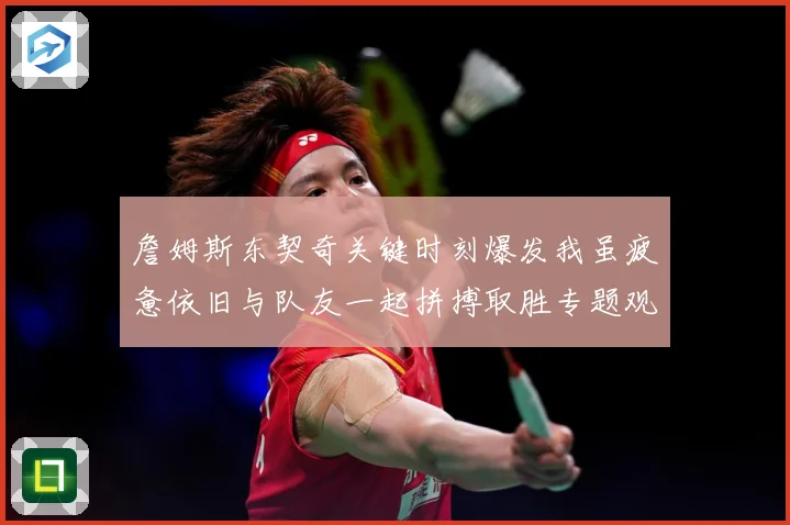 詹姆斯东契奇关键时刻爆发我虽疲惫依旧与队友一起拼搏取胜专题观察
