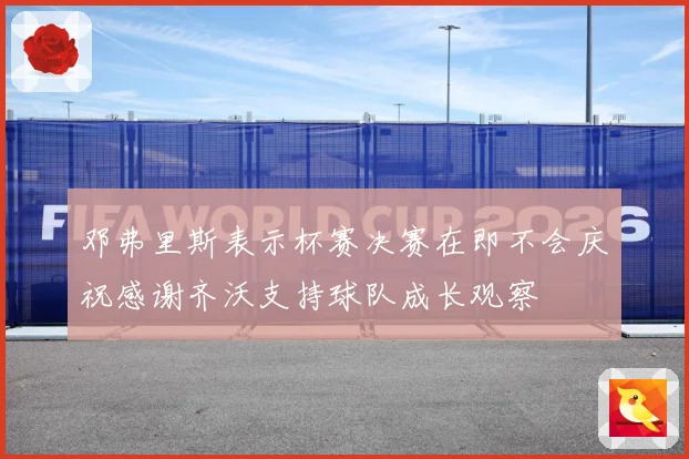 邓弗里斯表示杯赛决赛在即不会庆祝感谢齐沃支持球队成长观察