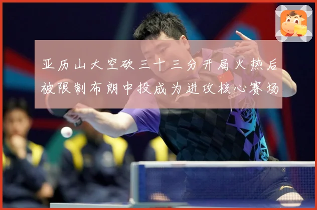 亚历山大空砍三十三分开局火热后被限制布朗中投成为进攻核心赛场复盘