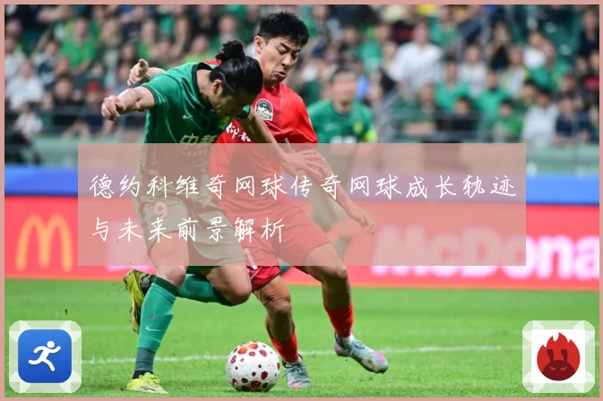 德约科维奇网球传奇网球成长轨迹与未来前景解析