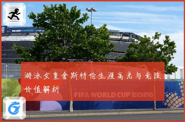 游泳女皇舍斯特伦生涯高光与竞技价值解析