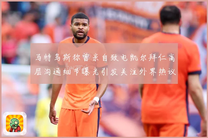 马特乌斯称曾亲自致电凯尔拜仁高层沟通细节曝光引发关注外界热议战术观察