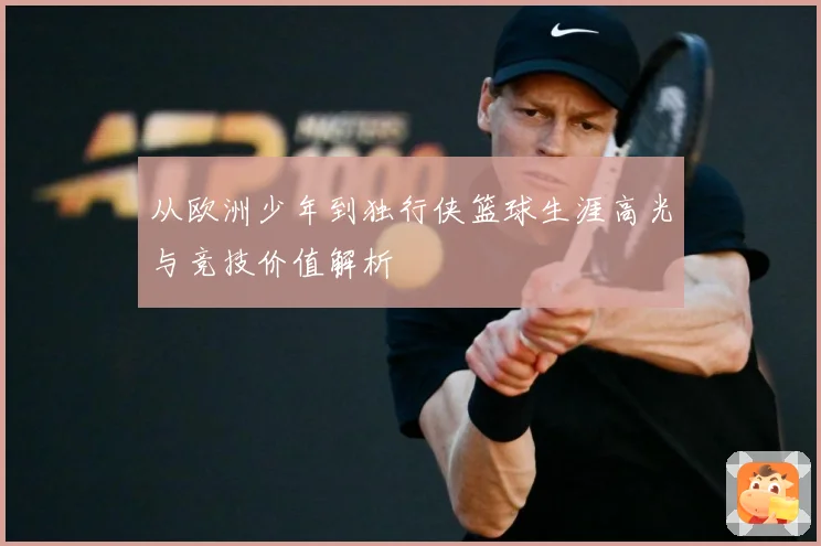 从欧洲少年到独行侠篮球生涯高光与竞技价值解析