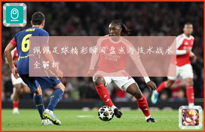 佩佩足球精彩瞬间盘点与技术战术全解析