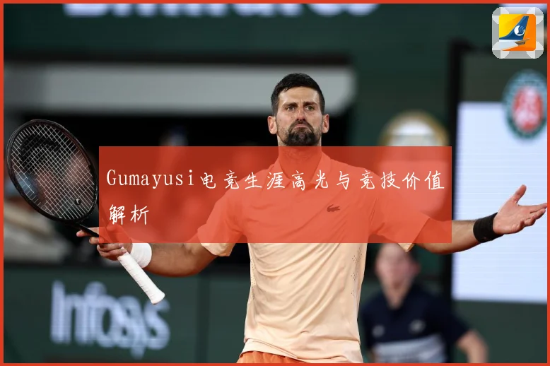 Gumayusi电竞生涯高光与竞技价值解析