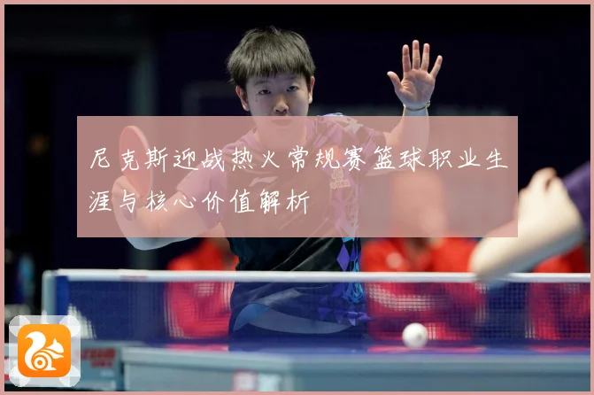 尼克斯迎战热火常规赛篮球职业生涯与核心价值解析