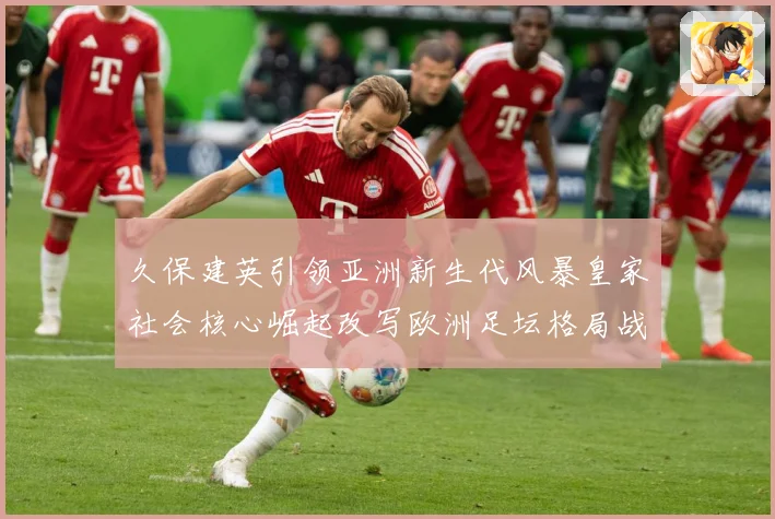 久保建英引领亚洲新生代风暴皇家社会核心崛起改写欧洲足坛格局战术观察