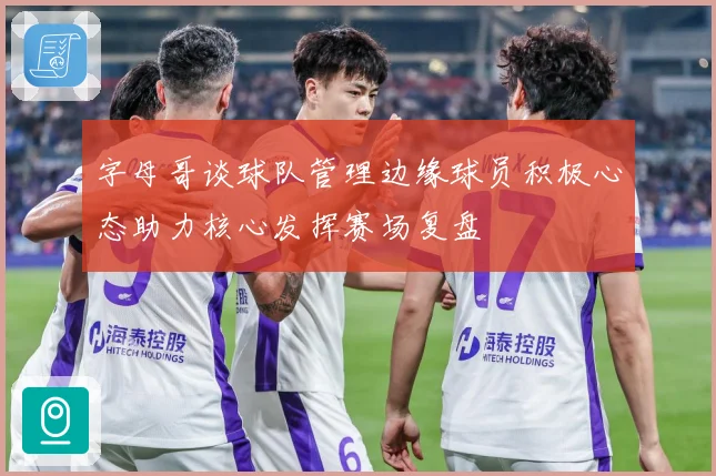 字母哥谈球队管理边缘球员积极心态助力核心发挥赛场复盘