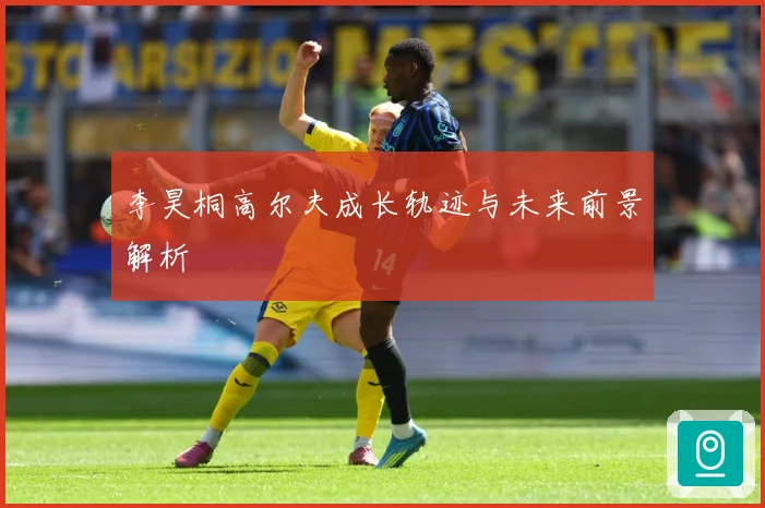 李昊桐高尔夫成长轨迹与未来前景解析