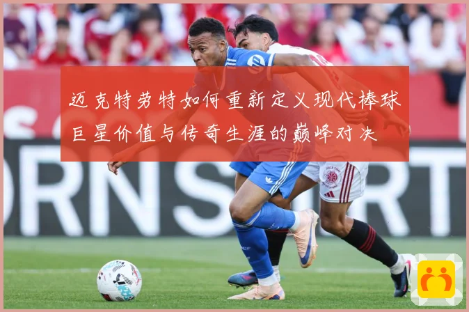 迈克特劳特如何重新定义现代棒球巨星价值与传奇生涯的巅峰对决