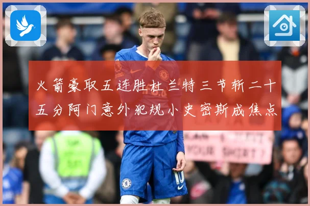 火箭豪取五连胜杜兰特三节斩二十五分阿门意外犯规小史密斯成焦点赛场复盘
