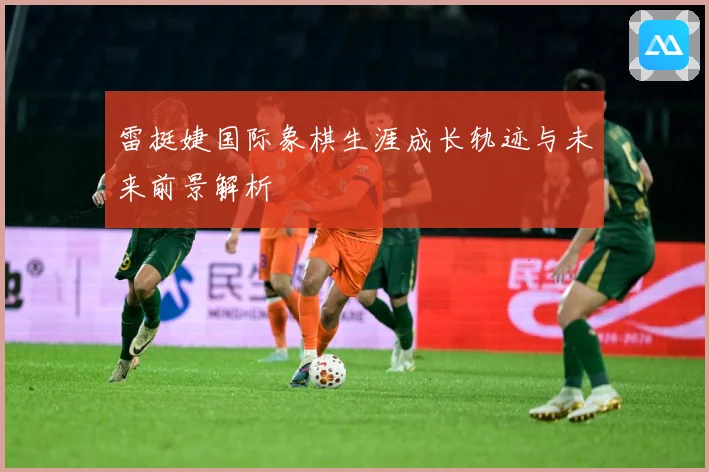 雷挺婕国际象棋生涯成长轨迹与未来前景解析