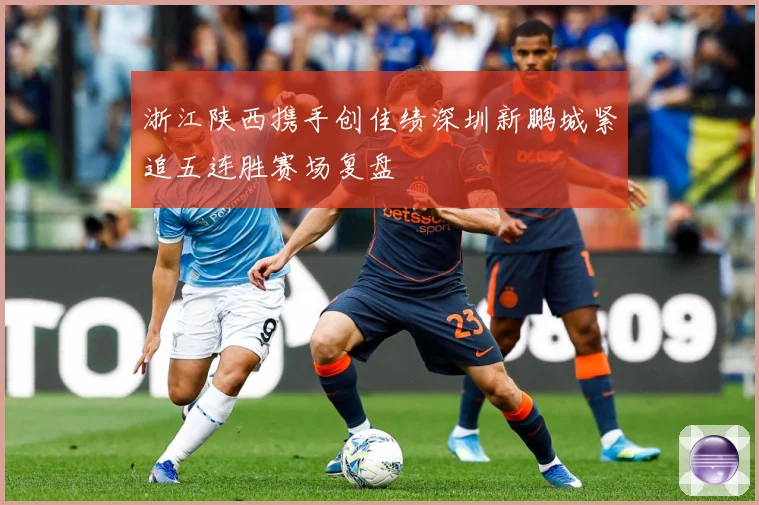 浙江陕西携手创佳绩深圳新鹏城紧追五连胜赛场复盘