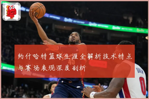 约什哈特篮球生涯全解析技术特点与赛场表现深度剖析