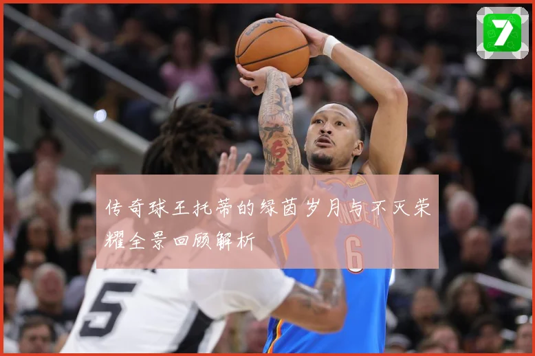 传奇球王托蒂的绿茵岁月与不灭荣耀全景回顾解析