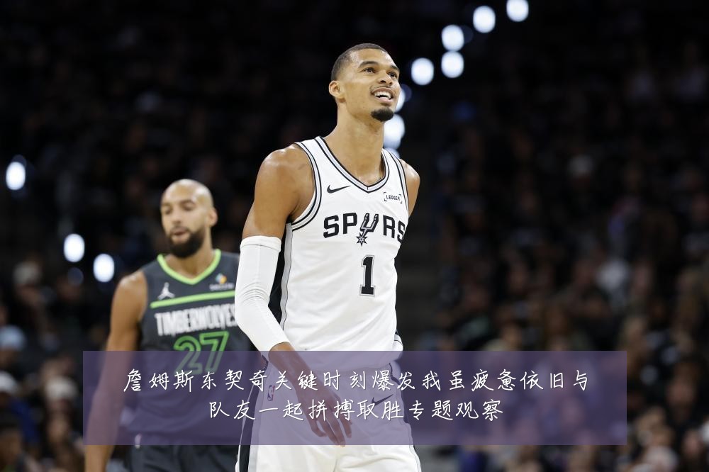 詹姆斯东契奇关键时刻爆发我虽疲惫依旧与队友一起拼搏取胜专题观察