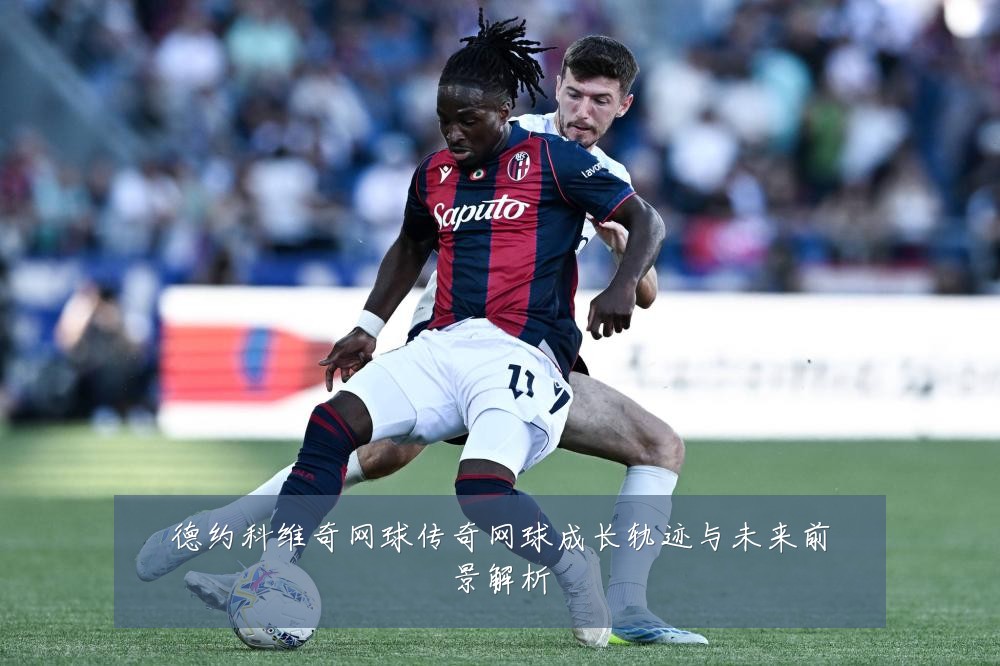 德约科维奇网球传奇网球成长轨迹与未来前景解析