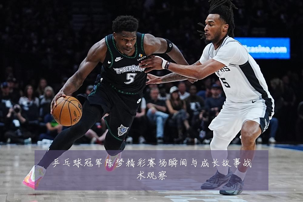 乒乓球冠军陈梦精彩赛场瞬间与成长故事战术观察
