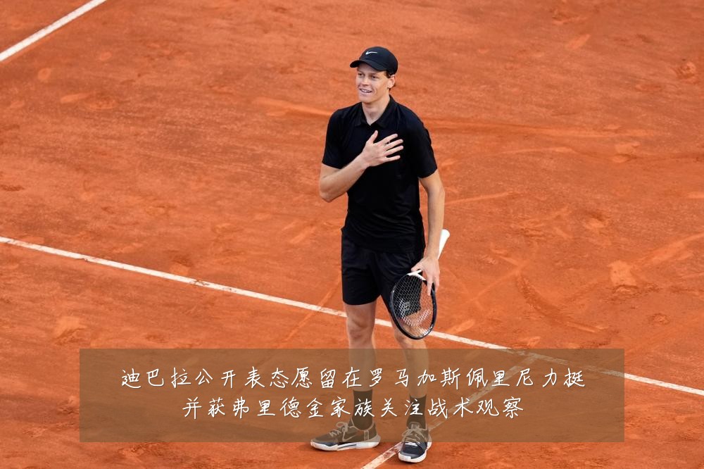迪巴拉公开表态愿留在罗马加斯佩里尼力挺并获弗里德金家族关注战术观察